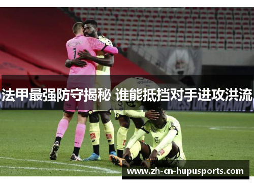 法甲最强防守揭秘 谁能抵挡对手进攻洪流