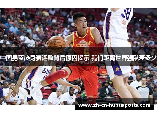 中国男篮热身赛连败背后原因揭示 我们距离世界强队差多少