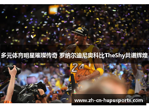 多元体育明星璀璨传奇 罗纳尔迪尼奥科比TheShy共谱辉煌