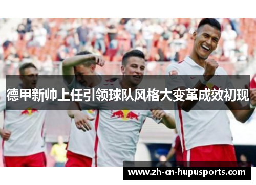 德甲新帅上任引领球队风格大变革成效初现