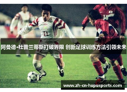 阿曼德·杜普兰蒂斯打破界限 创新足球训练方法引领未来