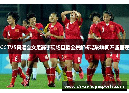 CCTV5奥运会女足赛事现场直播全景解析精彩瞬间不断呈现 CCTV5奥运会女足赛事现场直播全景解析精彩瞬间不断呈现